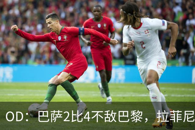 OD：巴萨2比4不敌巴黎，拉菲尼亚谈失利并展望国家德比